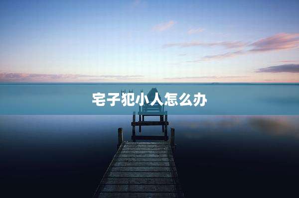 宅子犯小人怎么办