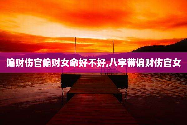 偏财伤官偏财女命好不好,八字带偏财伤官女