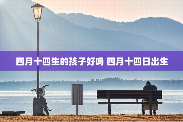 四月十四生的孩子好吗 四月十四日出生