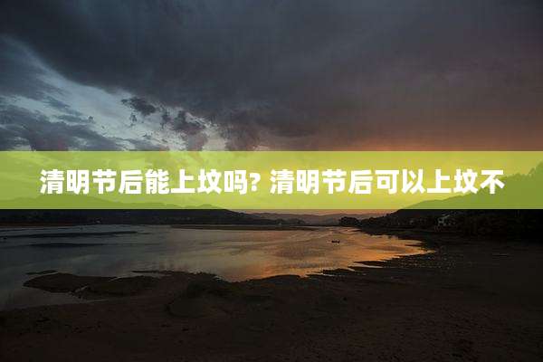 清明节后能上坟吗? 清明节后可以上坟不
