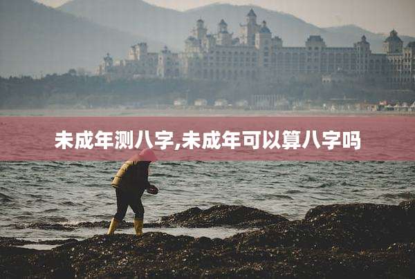 未成年测八字,未成年可以算八字吗