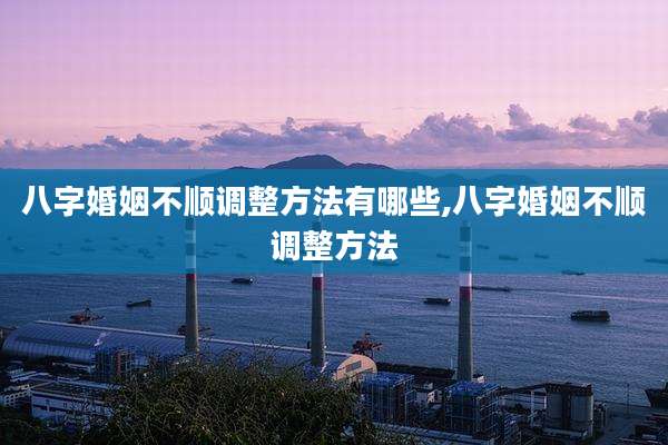 八字婚姻不顺调整方法有哪些,八字婚姻不顺调整方法