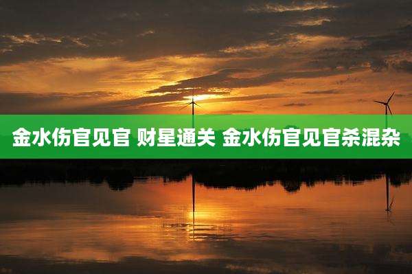 金水伤官见官 财星通关 金水伤官见官杀混杂