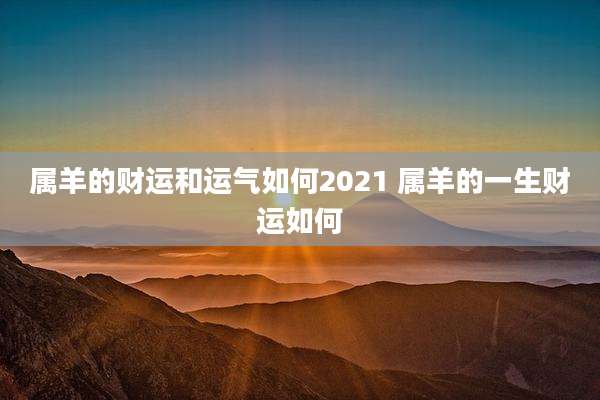 属羊的财运和运气如何2021 属羊的一生财运如何