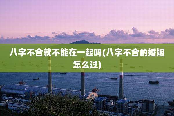 八字不合就不能在一起吗(八字不合的婚姻怎么过)