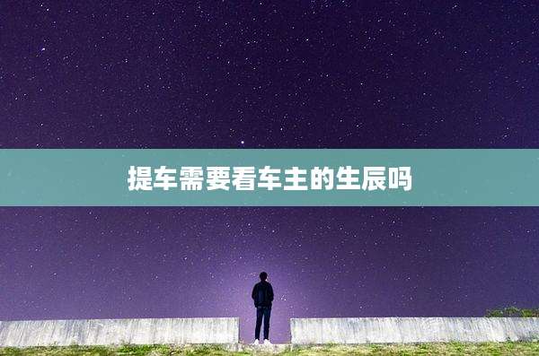 提车需要看车主的生辰吗