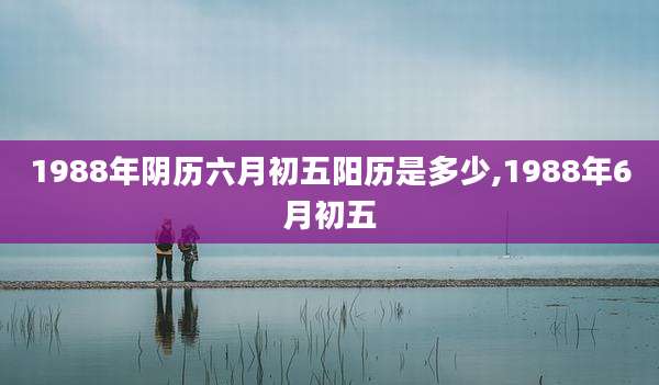 1988年阴历六月初五阳历是多少,1988年6月初五