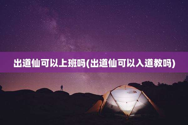 出道仙可以上班吗(出道仙可以入道教吗)