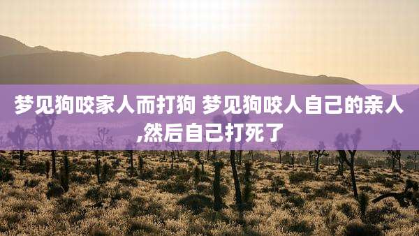 梦见狗咬家人而打狗 梦见狗咬人自己的亲人,然后自己打死了