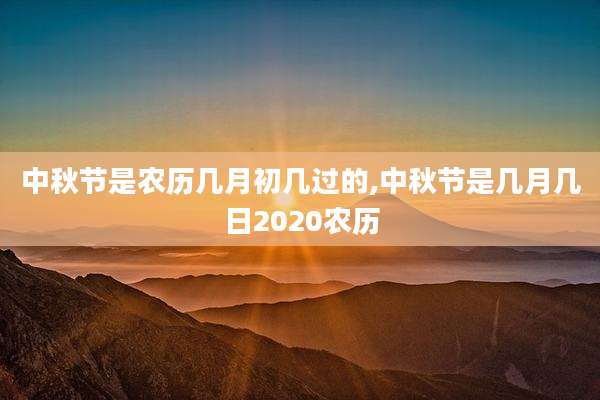 中秋节是农历几月初几过的,中秋节是几月几日2020农历