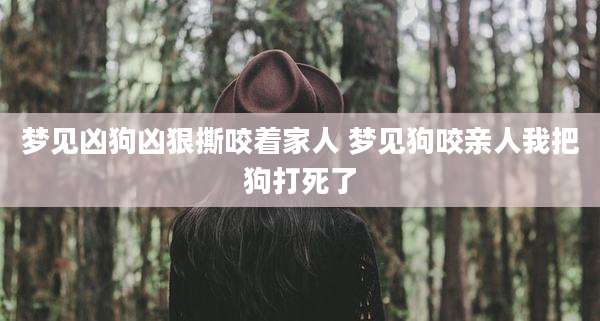梦见凶狗凶狠撕咬着家人 梦见狗咬亲人我把狗打死了