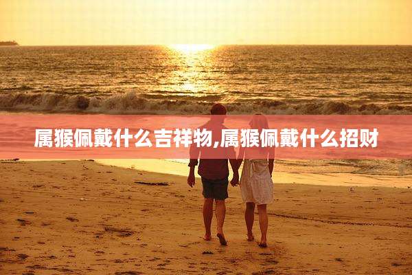 属猴佩戴什么吉祥物,属猴佩戴什么招财