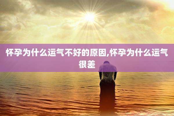 怀孕为什么运气不好的原因,怀孕为什么运气很差
