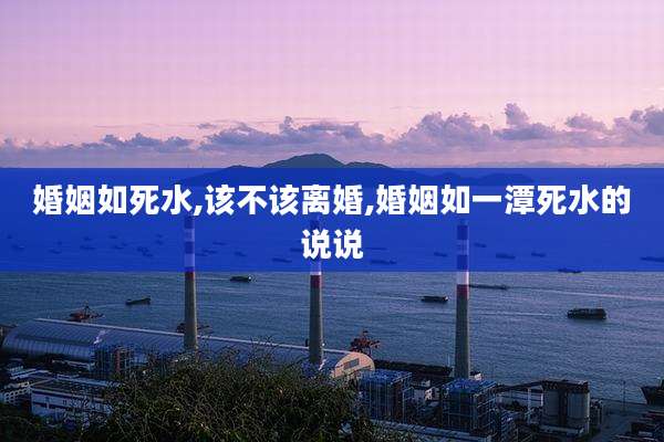 婚姻如死水,该不该离婚,婚姻如一潭死水的说说