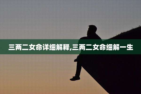 三两二女命详细解释,三两二女命细解一生