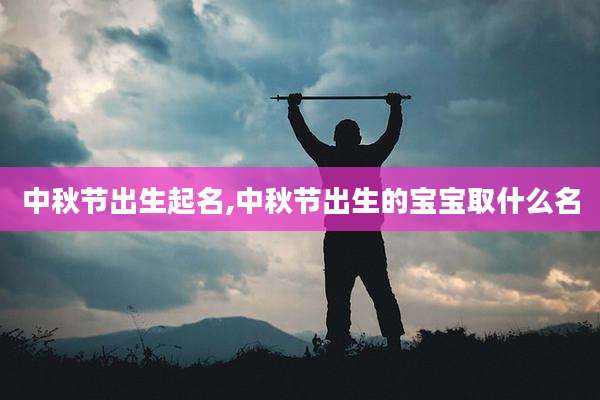 中秋节出生起名,中秋节出生的宝宝取什么名