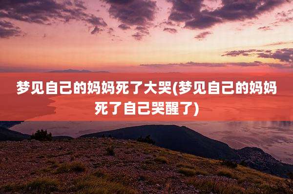 梦见自己的妈妈死了大哭(梦见自己的妈妈死了自己哭醒了)