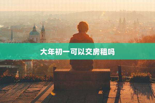 大年初一可以交房租吗