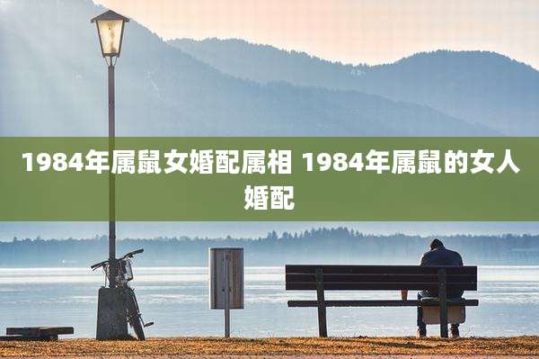 1984年属鼠女婚配属相 1984年属鼠的女人婚配