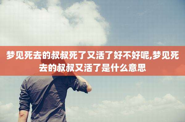 梦见死去的叔叔死了又活了好不好呢,梦见死去的叔叔又活了是什么意思