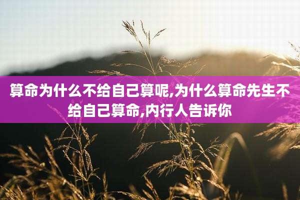算命为什么不给自己算呢,为什么算命先生不给自己算命,内行人告诉你