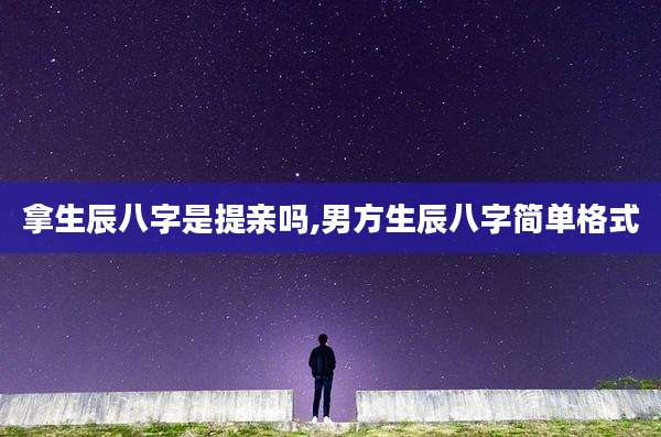 拿生辰八字是提亲吗,男方生辰八字简单格式