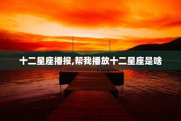 十二星座播报,帮我播放十二星座是啥