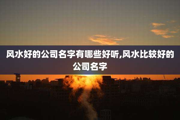 风水好的公司名字有哪些好听,风水比较好的公司名字