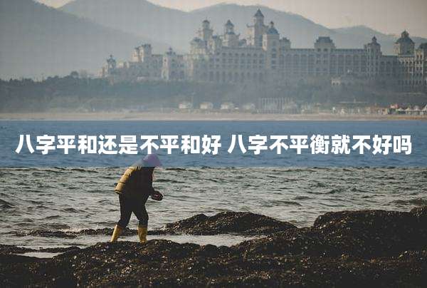 八字平和还是不平和好 八字不平衡就不好吗