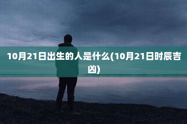 10月21日出生的人是什么(10月21日时辰吉凶)