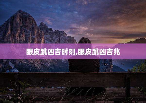眼皮跳凶吉时刻,眼皮跳凶吉兆