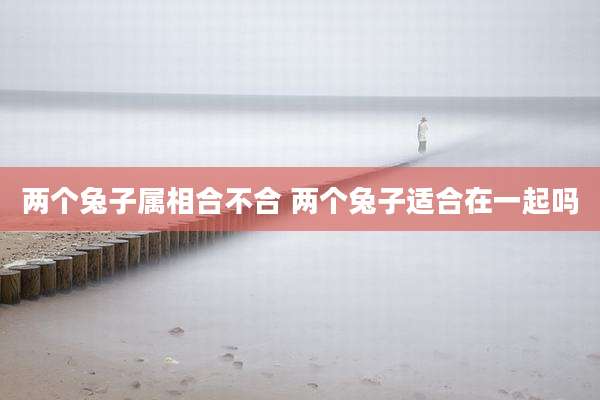两个兔子属相合不合 两个兔子适合在一起吗