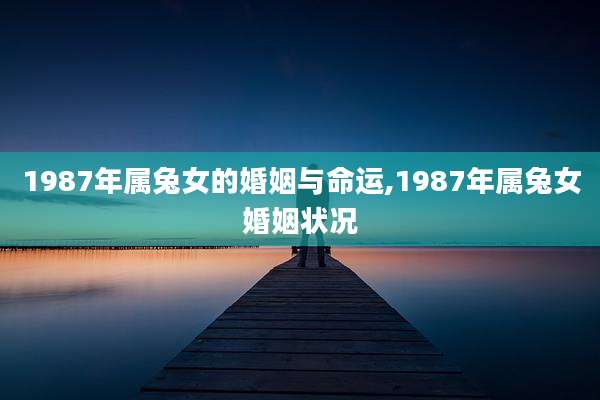 1987年属兔女的婚姻与命运,1987年属兔女婚姻状况