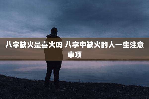 八字缺火是喜火吗 八字中缺火的人一生注意事项