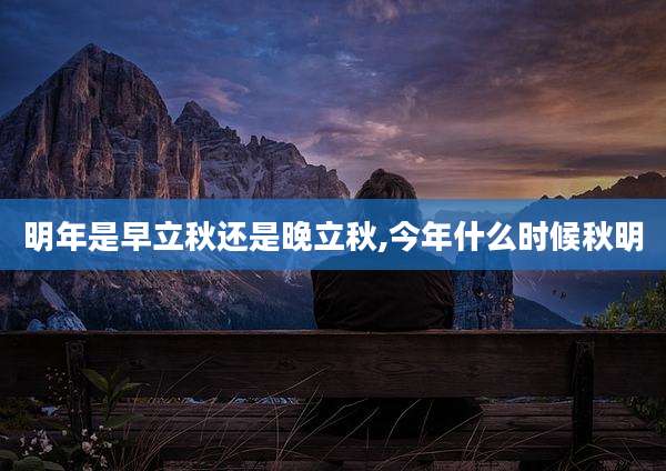 明年是早立秋还是晚立秋,今年什么时候秋明
