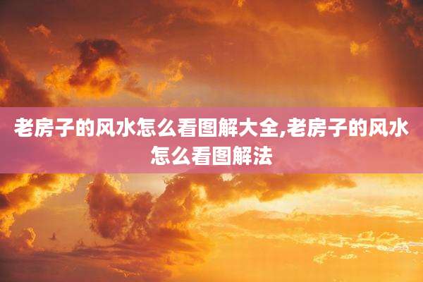 老房子的风水怎么看图解大全,老房子的风水怎么看图解法