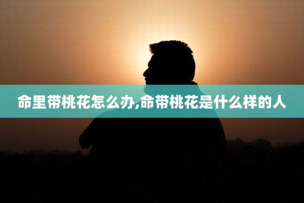 命里带桃花怎么办,命带桃花是什么样的人