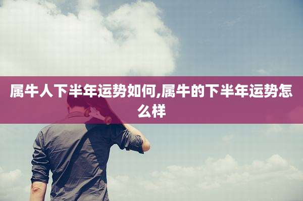 属牛人下半年运势如何,属牛的下半年运势怎么样