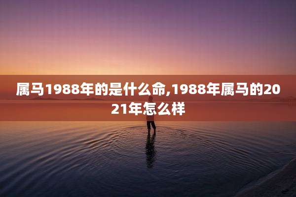 属马1988年的是什么命,1988年属马的2021年怎么样