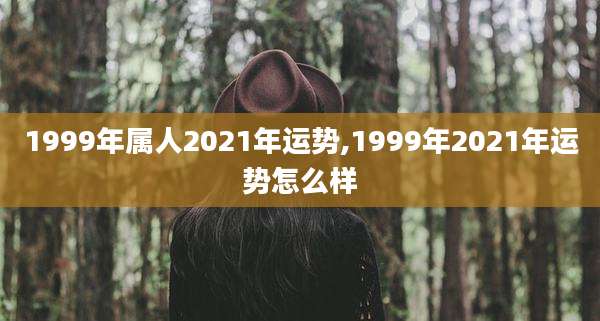 1999年属人2021年运势,1999年2021年运势怎么样