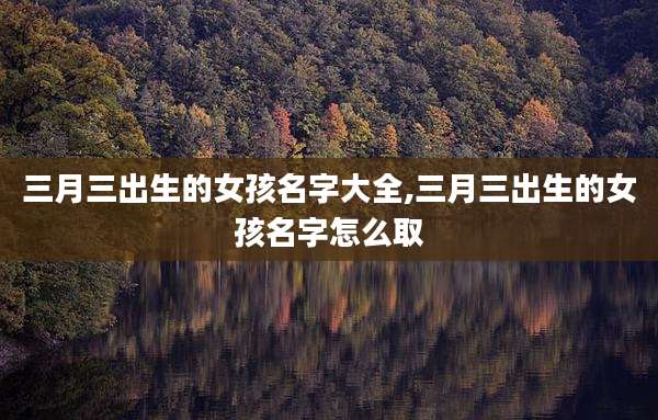 三月三出生的女孩名字大全,三月三出生的女孩名字怎么取
