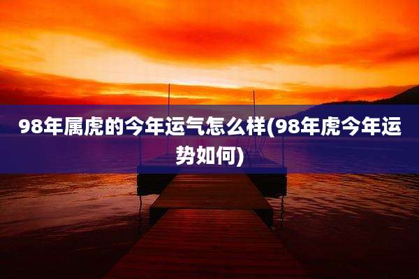 98年属虎的今年运气怎么样(98年虎今年运势如何)