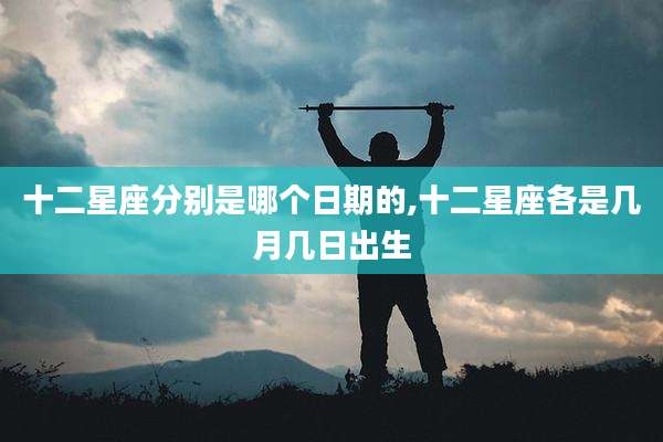 十二星座分别是哪个日期的,十二星座各是几月几日出生
