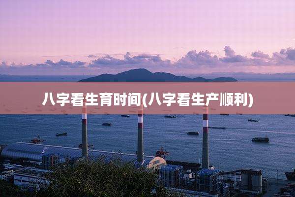 八字看生育时间(八字看生产顺利)
