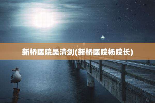 新桥医院吴清剑(新桥医院杨院长)