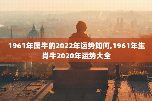 1961年属牛的2022年运势如何,1961年生肖牛2020年运势大全