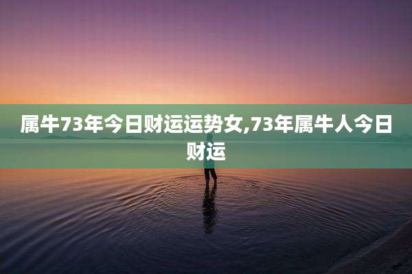 属牛73年今日财运运势女,73年属牛人今日财运