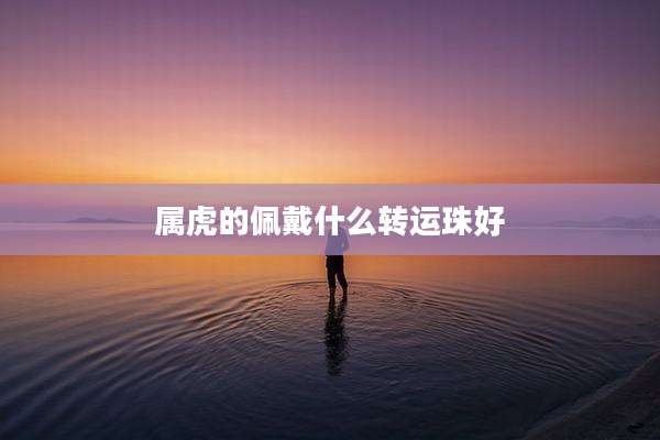属虎的佩戴什么转运珠好
