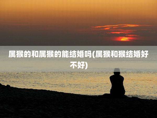 属猴的和属猴的能结婚吗(属猴和猴结婚好不好)