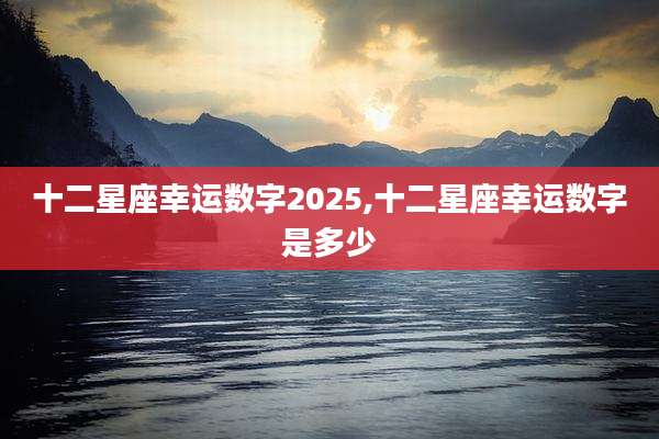十二星座幸运数字2025,十二星座幸运数字是多少